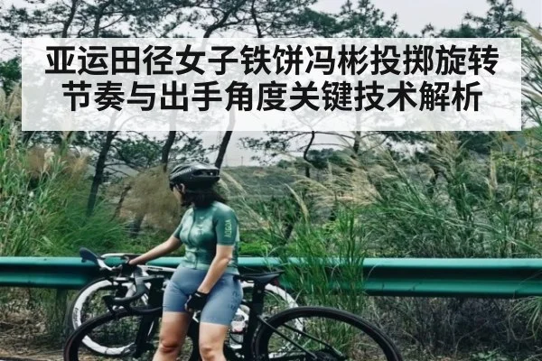 亚运田径女子铁饼冯彬投掷旋转节奏与出手角度关键技术解析