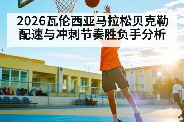 2026瓦伦西亚马拉松贝克勒配速与冲刺节奏胜负手分析