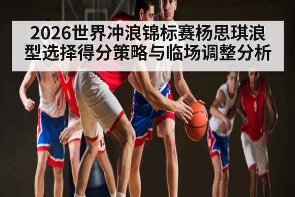 2026世界冲浪锦标赛杨思琪浪型选择得分策略与临场调整分析