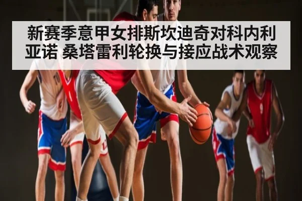 新赛季意甲女排斯坎迪奇对科内利亚诺 桑塔雷利轮换与接应战术观察